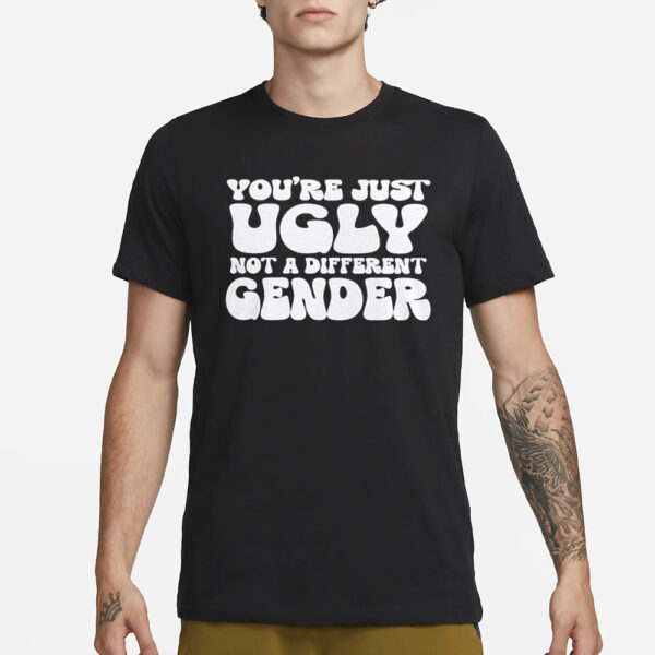 You’re Just Ugly Not A Different Gender T-Shirt3