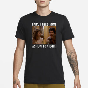 Baby I Need Some Ashun Tonight T-Shirt3