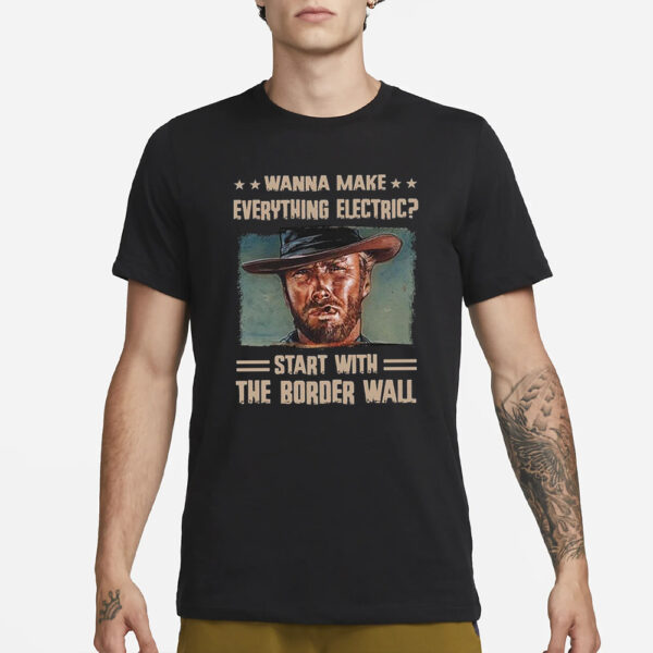 Clint Eastwood Wanna Make Everything Electric Start With The Border Wall T-Shirt1