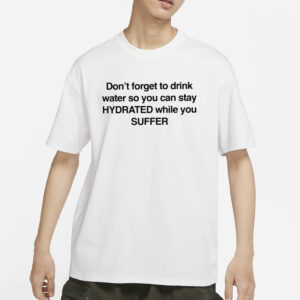 Don’t Forget To Drink Water So You Can Stay Hydrated While You Suffer T-Shirt