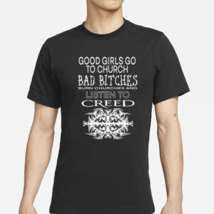 Good Girls Go To Church Bad Bitches Burn Churches And Listen To Creed T-Shirts