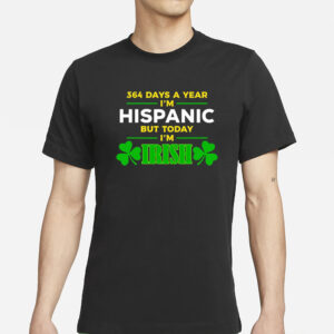 Happy St Patrick Day 364 Days A Year I'm Hispanic But Today I'm Irish T-Shirt