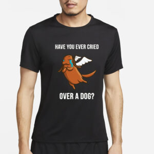 Have You Ever Cried Over A Dog T-Shirt4