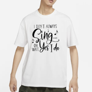 I Don’t Always Sing Oh Wait Yes I Do T-Shirt