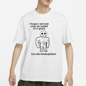 I Hope I Am Not Only An Autistic To U Guys But Also Kinda Jacked T-Shirt