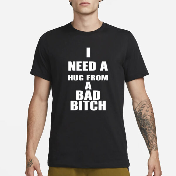 I Need A Hug From A Bad Bitch T-Shirt1