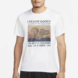 I Rescue Books Trapped In The Bookstore I’m Not A Hoarder I’m A Hero T-Shirt3