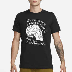 If It Was The 1950s I Definitely Would Have Been Lobotomized T-Shirt1