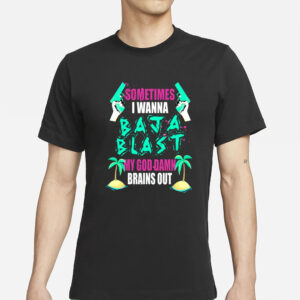 Sometimes I Wanna Baja Blast My God Damn Brains Out T-Shirt