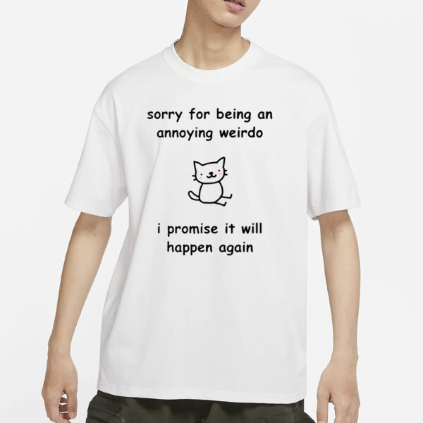 Sorry For Being An Annoying Weirdo I Promise It Will Happen Again T-Shirt