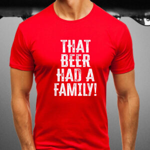 THAT BEER HAD A FAMILY T-SHIRT1