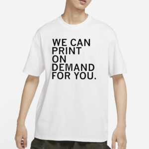 We Can Print On Demand For You T-Shirt