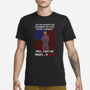 Can You Guarantee Our Government Will Never Become Tyrannical Well Then The Debate Is Over T-Shirt3