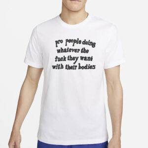 Chnge Pro People Doing Whatever TheFuckThey Want With Their Bodies T-Shirt2