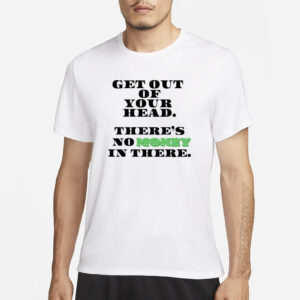 Get Out Your Head There's No Money In There T-Shirt1