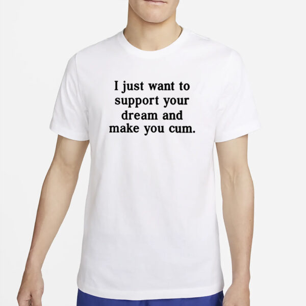 I Just Want To Support Your Dream And Make You Cum T-Shirt2