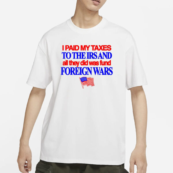 I Paid My Taxes To The Irs And All They Did Was Fund Foreign Wars T-Shirt3