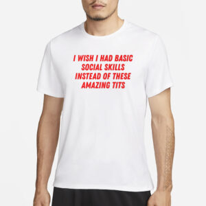 I Wish I Had Basic Social Skills Instead Of These Amazing Tits T-Shirt1