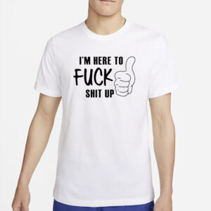 I’m Here To Fuck Shit Up Shirt6