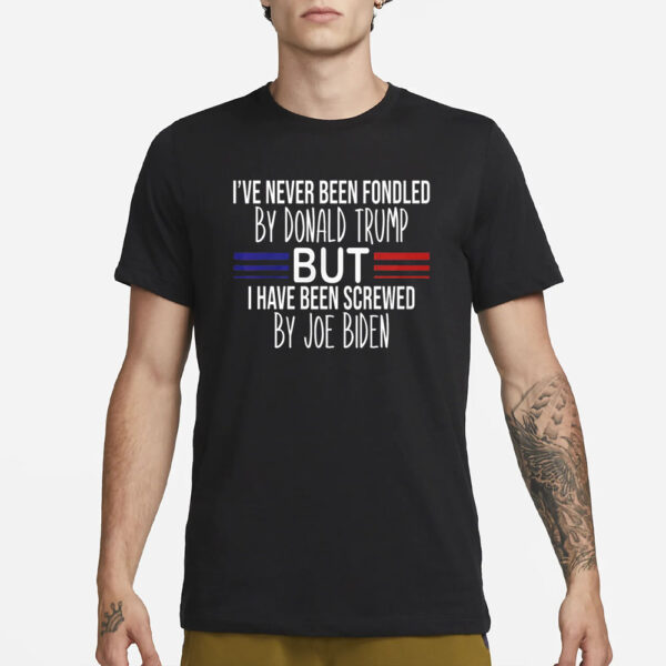 I’ve Never Been Fondled By Donald Trump But I Have Been Screwed By Joe Biden T-Shirt3