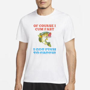 Of Course I Cum Fast I Got Fish To Catch T-Shirt3