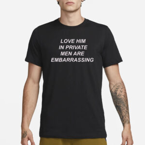 Ohkay Love Him In Private Men Are Embarrassing T-Shirt1