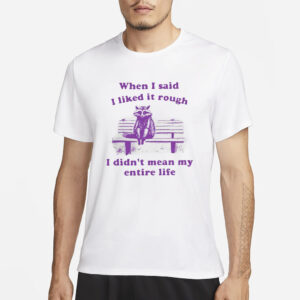 Raccoon When I Said I Liked It Rough I Didn’t Mean My Entire Life T-Shirt1