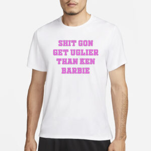 Shit Gon Get Uglier Than Ken Barbie T-Shirt3