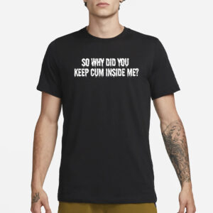 So Why Did You Keep Cum Inside Me T-Shirt1