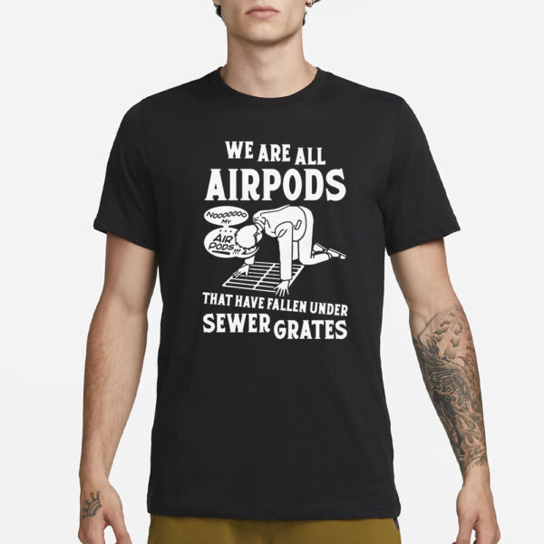 We Are All Airpods That Have Fallen Under Sewer Grates T-Shirt1