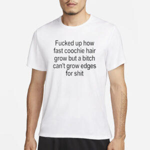 Fucked Up How Fast Coochie Hair Grow But a Bitch Can’t Grow Edges For Shit T-Shirt3