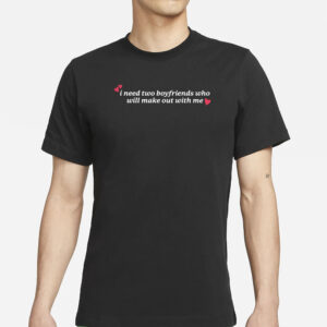 Gotfunny I Need Two Boyfriends Who Will Make Out With Me T-Shirt