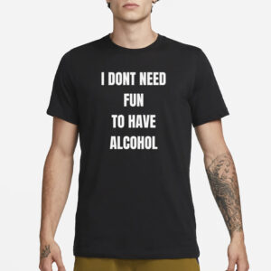 I Don't Need Fun To Have Alcohol T-Shirt3