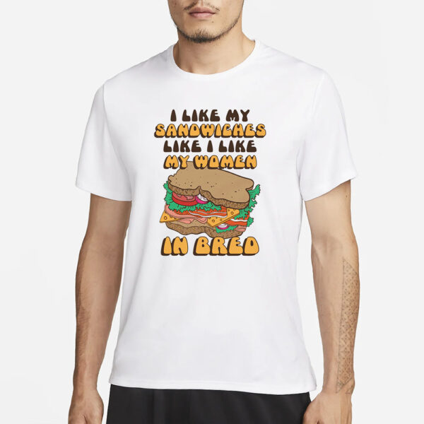 I Like My Sandwiches Like I Like My Woman In Bred T-Shirt1