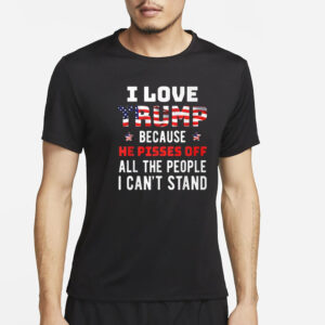 I Love Trump Because He Pisses Off All The People I Can’t Stand T-Shirt2