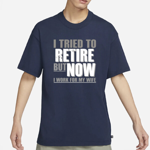 I Tried To Retire But Now I Work For My Wife T-Shirt3