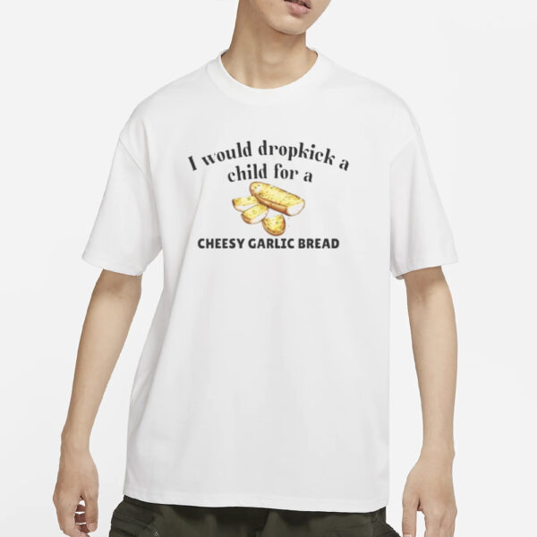 I Would Dropkick A Child For A Cheesy Garlic Bread T-Shirts