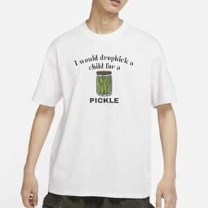 I Would Dropkick A Child For A Pickle T-Shirts