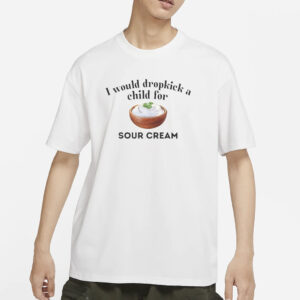 I Would Dropkick A Child For Sour Cream T-Shirt