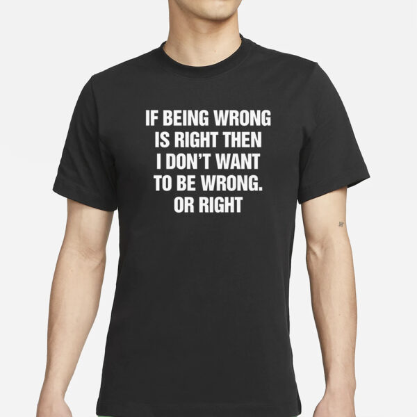 If Being Wrong Is Right, I Don't Want To Be Wrong. Or Right T-Shirts