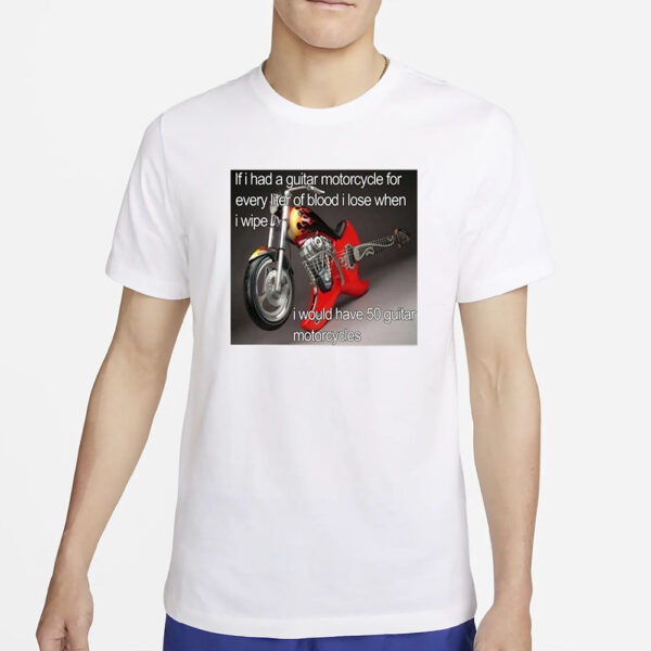 If I Had A Guitar Motorcycle For Every Liter Of Blood I Lose When I Wipe I Would Have 50 Guitar Motorcycles T-Shirt5