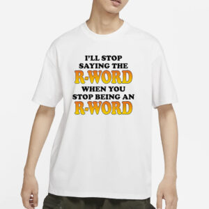 I’ll Stop Saying The R-Word When You Stop Being An R-Word T-Shirts