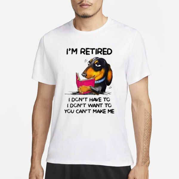 I’m Retired I Don’t Have To I Don’t Want To You Can’t Make Me T-Shirt3