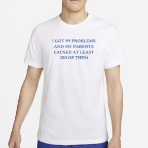 I’ve Got 99 Problems And My Parents Caused At Least 100 Of Them T-Shirt6