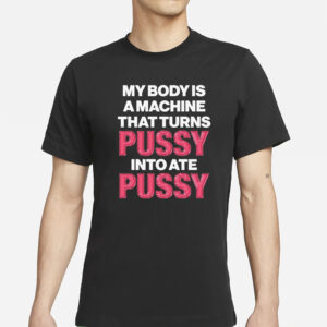 My Body Is A Machine That Turns Pussy Into Ate Pussy T-Shirts