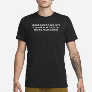 No One Cares If You Have A Tummy Ache Grow Up There's People Dying T-Shirt3