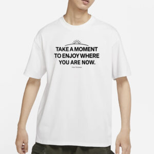 Ourseasns Take A Moment To Enjoy Where You Are Now T-Shirt