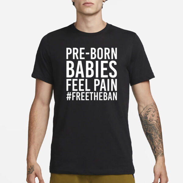 Pre-Born Babies Feel Pain #Freetheban T-Shirt1