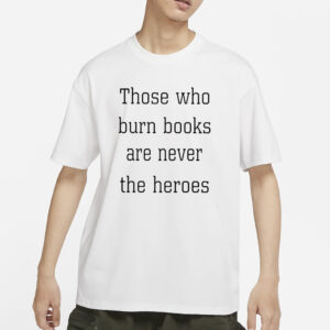 Those Who Burn Books Are Never The Heroes T-Shirt