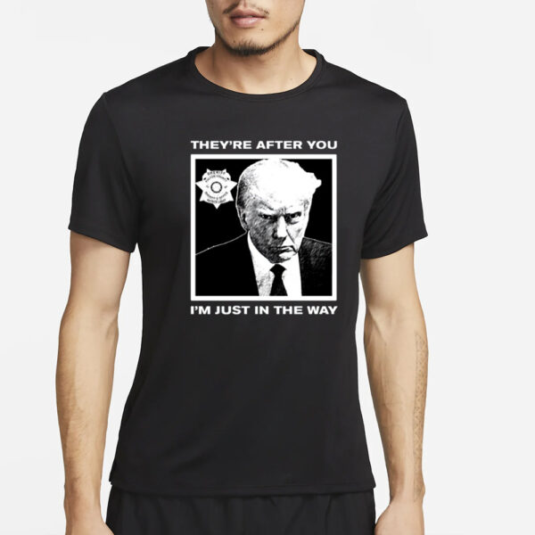 Trump Mugshot They're After You I'm Just In The Way New T-Shirt5
